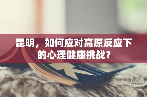 昆明，如何应对高原反应下的心理健康挑战？