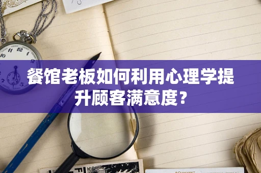 餐馆老板如何利用心理学提升顾客满意度？