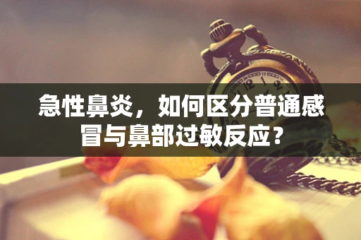 急性鼻炎，如何区分普通感冒与鼻部过敏反应？