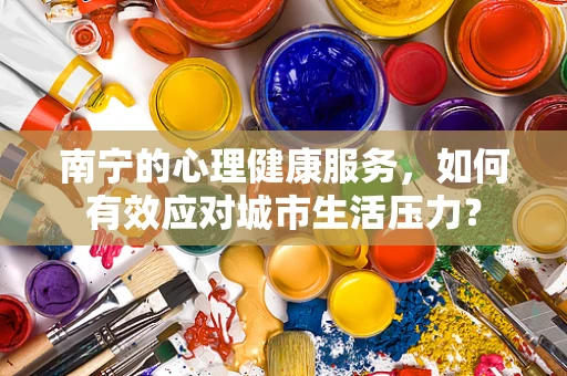 南宁的心理健康服务，如何有效应对城市生活压力？