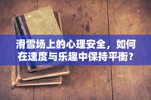 滑雪场上的心理安全，如何在速度与乐趣中保持平衡？