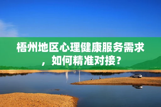 梧州地区心理健康服务需求，如何精准对接？
