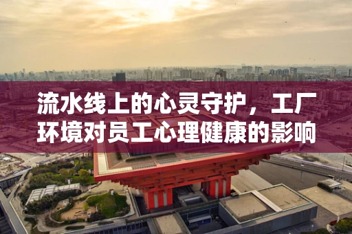 流水线上的心灵守护，工厂环境对员工心理健康的影响？