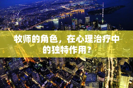 牧师的角色，在心理治疗中的独特作用？