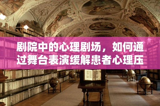 剧院中的心理剧场，如何通过舞台表演缓解患者心理压力？