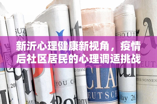 新沂心理健康新视角，疫情后社区居民的心理调适挑战