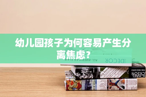 幼儿园孩子为何容易产生分离焦虑？