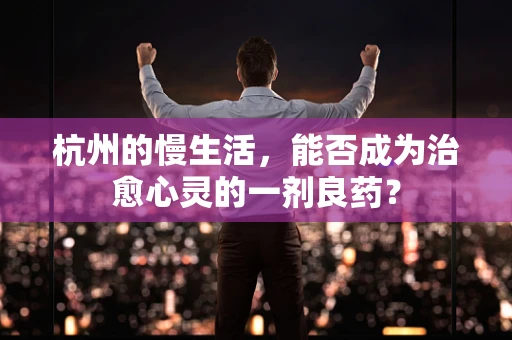 杭州的慢生活，能否成为治愈心灵的一剂良药？