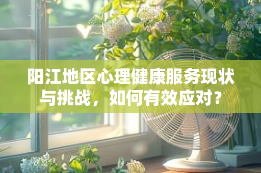 阳江地区心理健康服务现状与挑战，如何有效应对？
