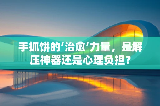 手抓饼的‘治愈’力量，是解压神器还是心理负担？
