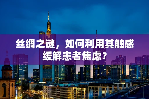 丝绸之谜，如何利用其触感缓解患者焦虑？