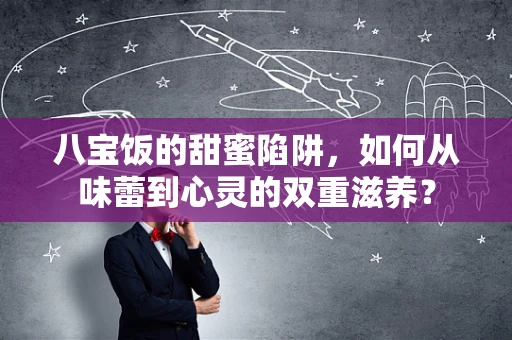 八宝饭的甜蜜陷阱，如何从味蕾到心灵的双重滋养？