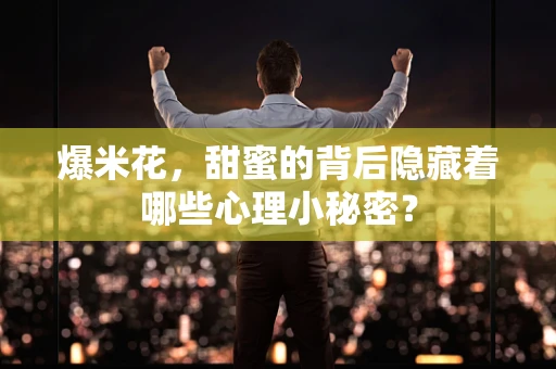 爆米花，甜蜜的背后隐藏着哪些心理小秘密？