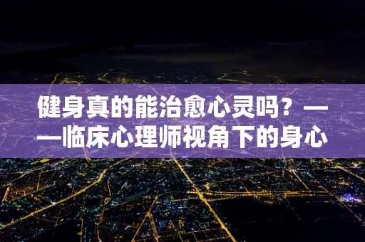 健身真的能治愈心灵吗？——临床心理师视角下的身心互动