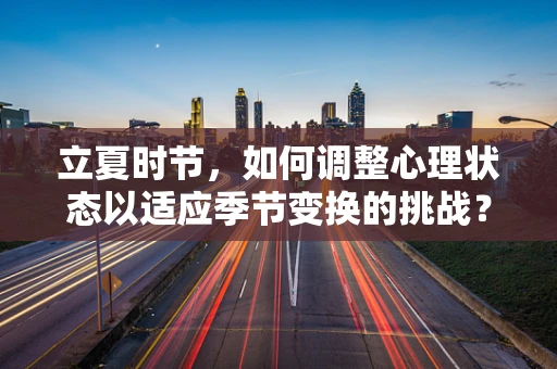 立夏时节，如何调整心理状态以适应季节变换的挑战？