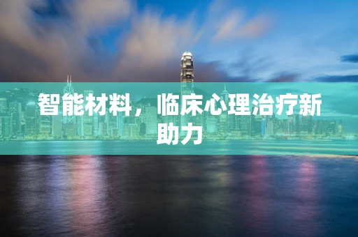 智能材料，临床心理治疗新助力