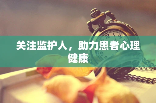关注监护人，助力患者心理健康