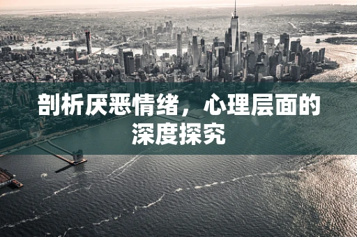 剖析厌恶情绪，心理层面的深度探究
