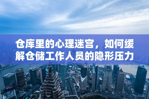 仓库里的心理迷宫，如何缓解仓储工作人员的隐形压力？