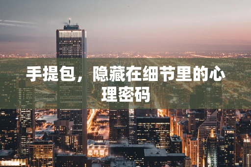 手提包，隐藏在细节里的心理密码