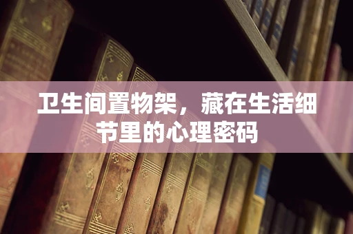 卫生间置物架，藏在生活细节里的心理密码