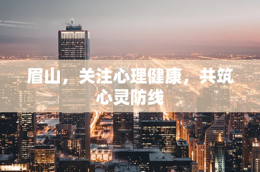 眉山，关注心理健康，共筑心灵防线