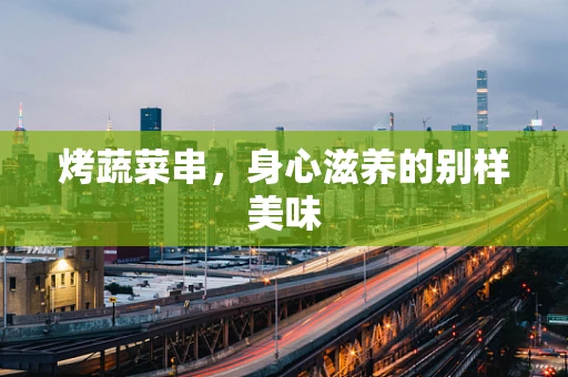 烤蔬菜串，身心滋养的别样美味