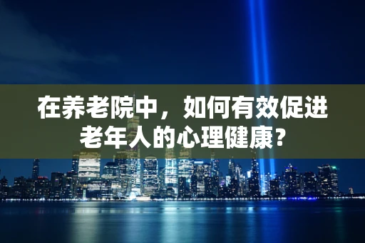 在养老院中，如何有效促进老年人的心理健康？