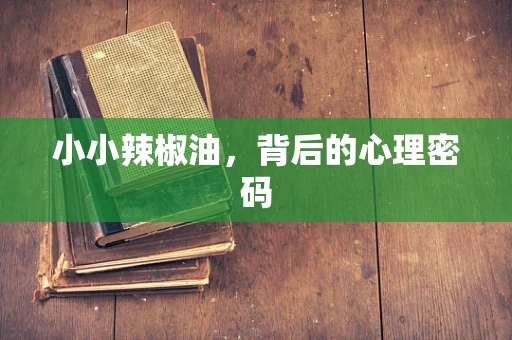 小小辣椒油，背后的心理密码