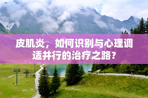 皮肌炎，如何识别与心理调适并行的治疗之路？