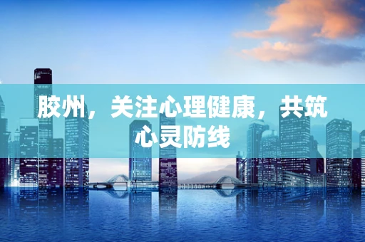 胶州，关注心理健康，共筑心灵防线