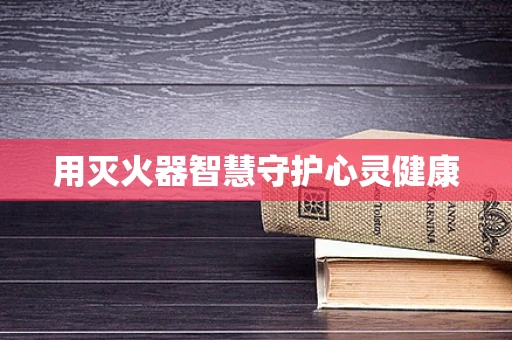 用灭火器智慧守护心灵健康