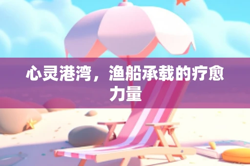 心灵港湾，渔船承载的疗愈力量