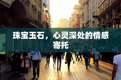 珠宝玉石，心灵深处的情感寄托