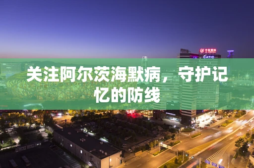 关注阿尔茨海默病，守护记忆的防线
