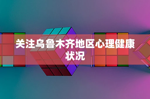 关注乌鲁木齐地区心理健康状况