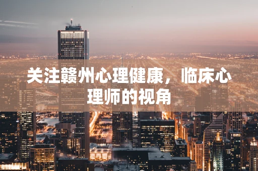 关注赣州心理健康，临床心理师的视角