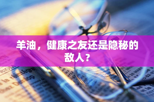 羊油，健康之友还是隐秘的敌人？