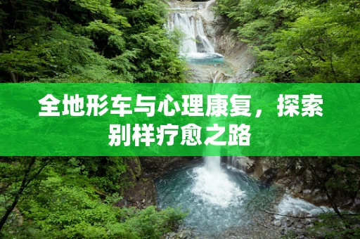 全地形车与心理康复，探索别样疗愈之路