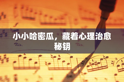 小小哈密瓜，藏着心理治愈秘钥