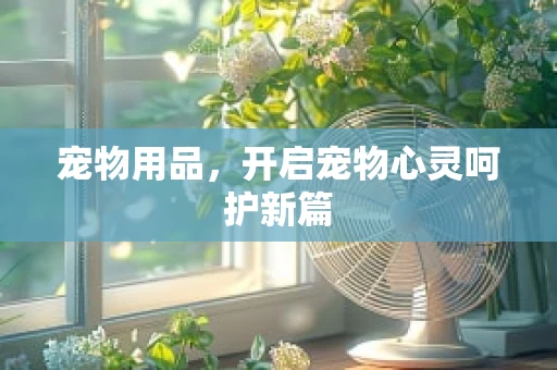 宠物用品，开启宠物心灵呵护新篇