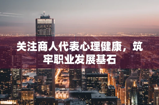关注商人代表心理健康，筑牢职业发展基石