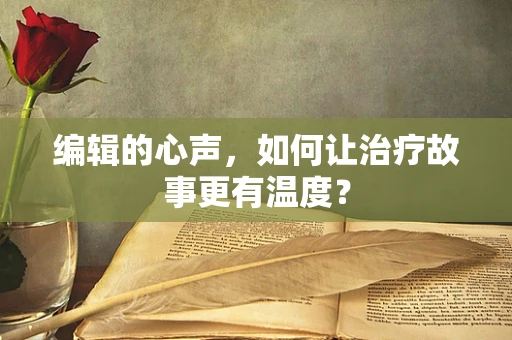 编辑的心声，如何让治疗故事更有温度？