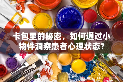 卡包里的秘密，如何通过小物件洞察患者心理状态？