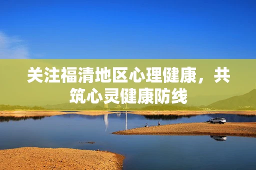 关注福清地区心理健康，共筑心灵健康防线