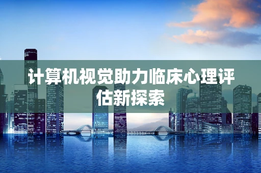 计算机视觉助力临床心理评估新探索