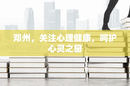 邓州，关注心理健康，呵护心灵之窗