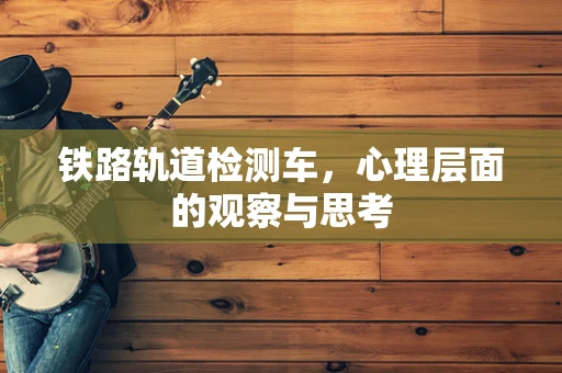 铁路轨道检测车，心理层面的观察与思考