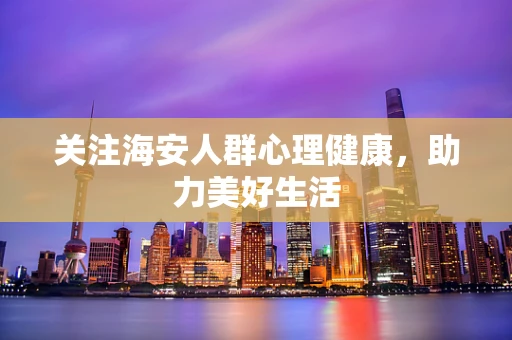 关注海安人群心理健康，助力美好生活