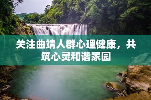 关注曲靖人群心理健康，共筑心灵和谐家园